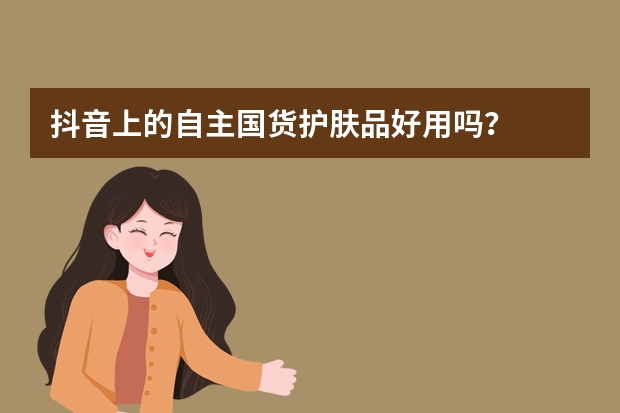 抖音上的自主国货护肤品好用吗？