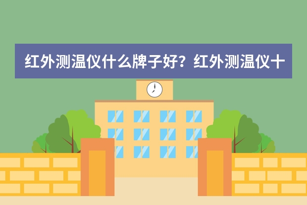 红外测温仪什么牌子好？红外测温仪十大品牌排行榜