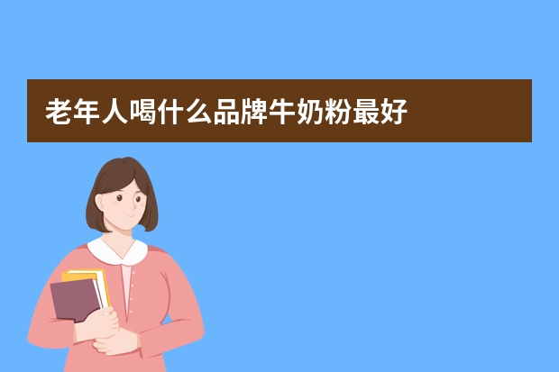 老年人喝什么品牌牛奶粉最好