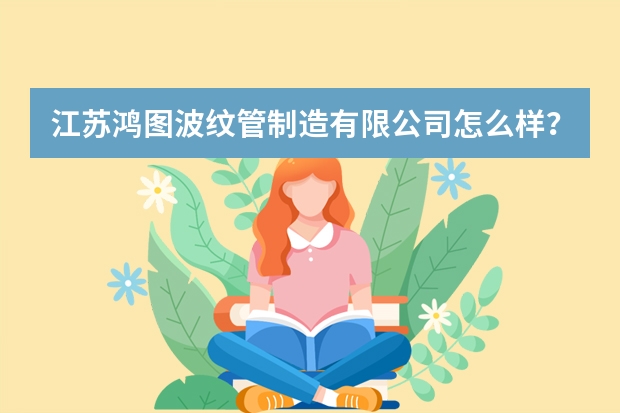 江苏鸿图波纹管制造有限公司怎么样？