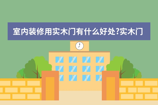 室内装修用实木门有什么好处?实木门材料有哪些