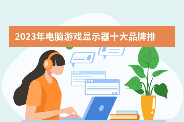 2023年电脑游戏显示器十大品牌排行榜，电脑显示器哪个 牌子好，电脑显示器什么牌子好