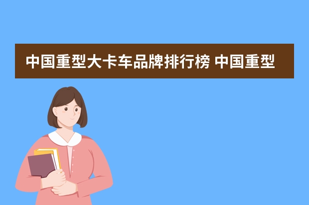 中国重型大卡车品牌排行榜 中国重型卡车十大排名