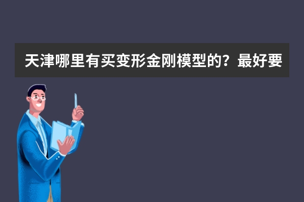 天津哪里有买变形金刚模型的？最好要擎天柱的~