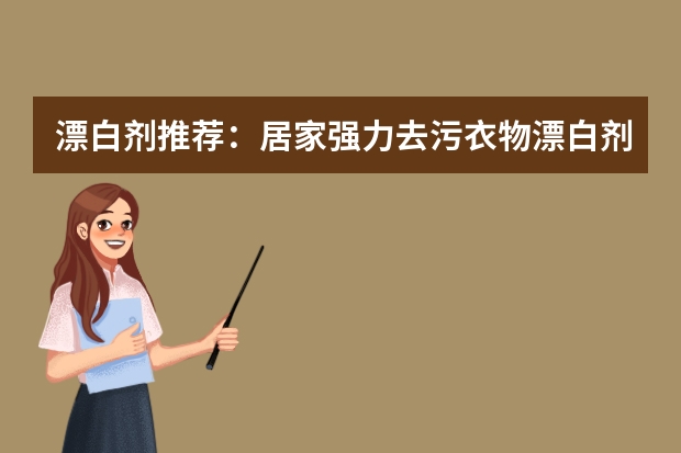 漂白剂推荐：居家强力去污/衣物漂白剂什么品牌的好，漂白剂化学成分是什么