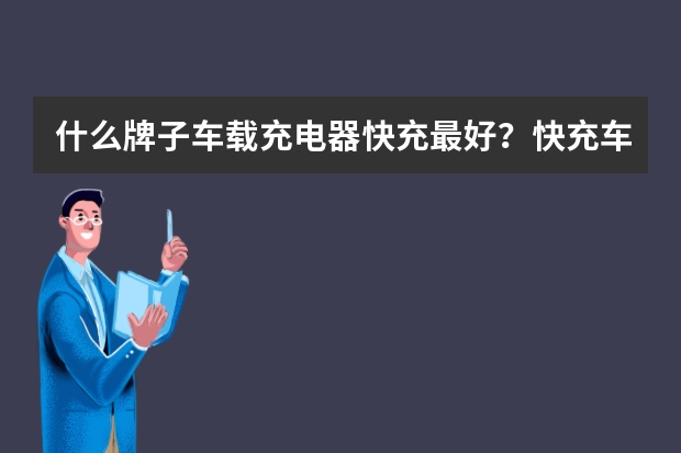 什么牌子车载充电器快充最好？快充车载充电器排行榜10强