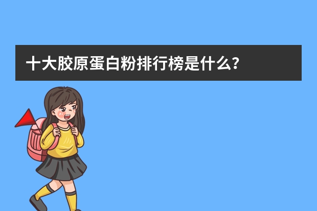 十大胶原蛋白粉排行榜是什么？