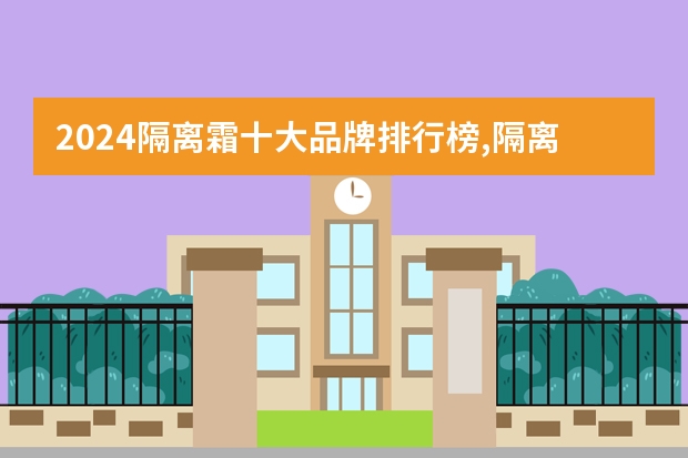 2024隔离霜十大品牌排行榜,隔离霜什么牌子好?隔离霜品牌推荐