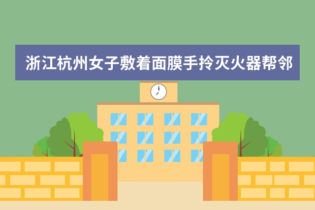 浙江杭州女子敷着面膜手拎灭火器帮邻居灭火，你如何评价女子这一行为？