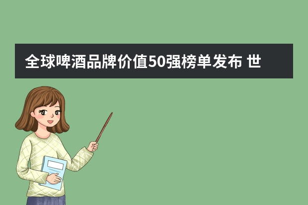 全球啤酒品牌价值50强榜单发布 世界知名的啤酒品牌有哪些