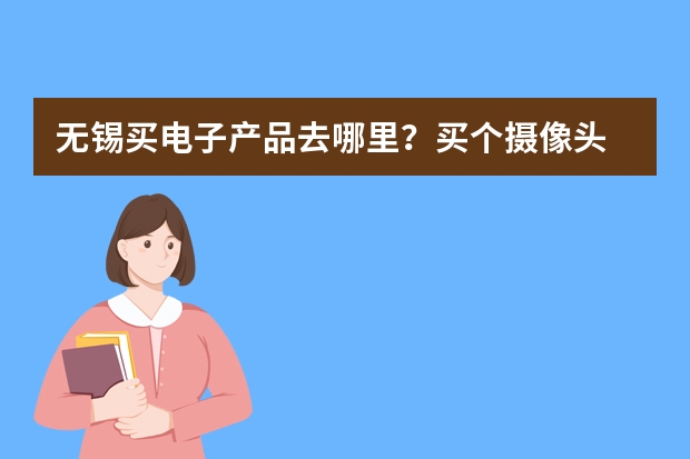 无锡买电子产品去哪里?买个摄像头