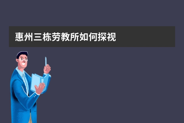 惠州三栋劳教所如何探视