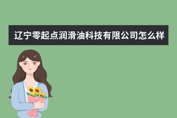 辽宁零起点润滑油科技有限公司怎么样？