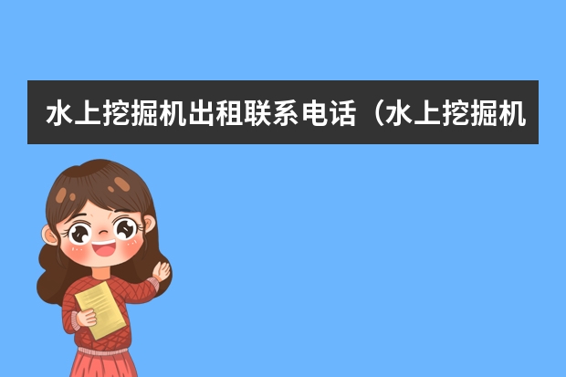 水上挖掘机出租联系电话（水上挖掘机出租联系电话）