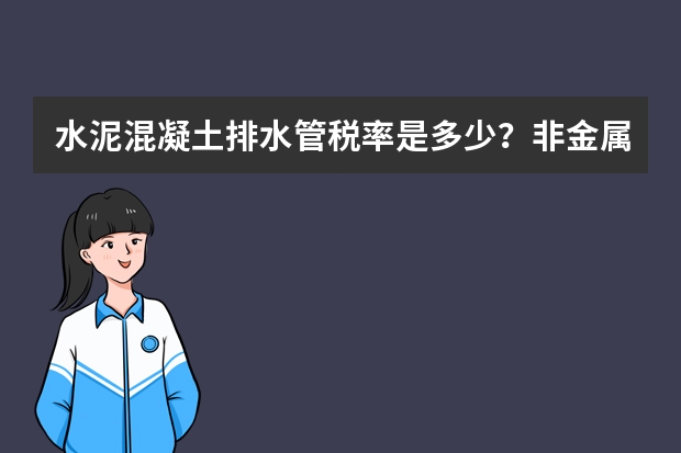 水泥混凝土排水管税率是多少？非金属矿物制品的税务编码是什么