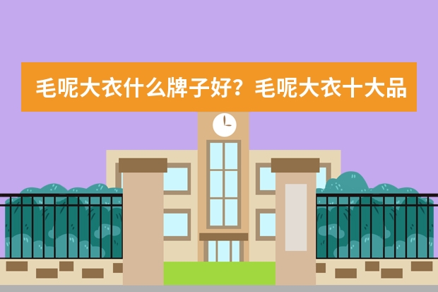 毛呢大衣什么牌子好？毛呢大衣十大品牌排行榜
