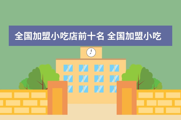 全国加盟小吃店前十名 全国加盟小吃店前十名