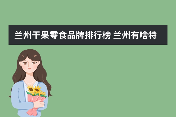 兰州干果零食品牌排行榜 兰州有啥特产零食