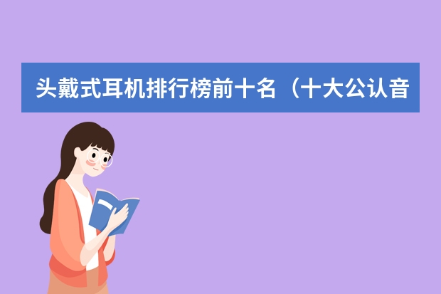 头戴式耳机排行榜前十名（十大公认音质好的头戴式耳机）