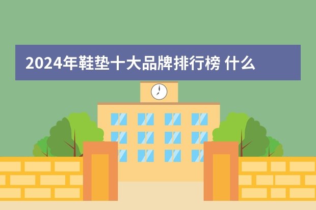2024年鞋垫十大品牌排行榜 什么牌子的鞋垫质量好