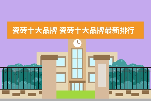 瓷砖十大品牌 瓷砖十大品牌最新排行榜 瓷砖十大品牌排行榜
