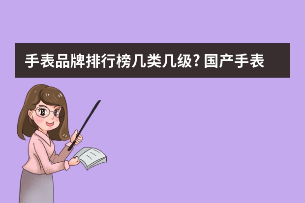手表品牌排行榜几类几级? 国产手表一线品牌排行榜(国产手表十大品牌)