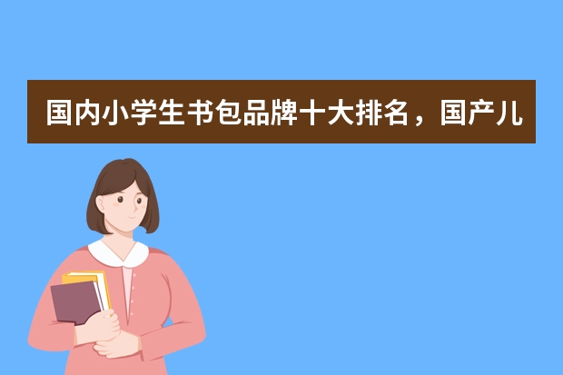 国内小学生书包品牌十大排名，国产儿童书包品牌排行榜_小学生书包哪个牌子质量好