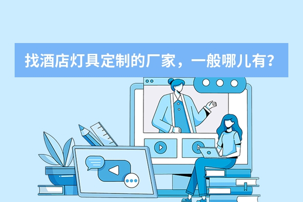 找酒店灯具定制的厂家,一般哪儿有?什么公司比较靠谱的?