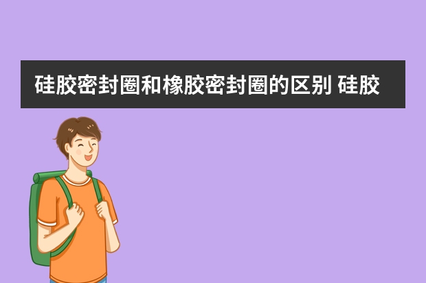 硅胶密封圈和橡胶密封圈的区别 硅胶密封圈和橡胶密封圈哪个好