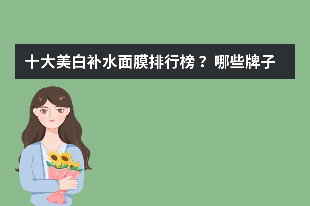 十大美白补水面膜排行榜 ？哪些牌子效果好口碑佳？
