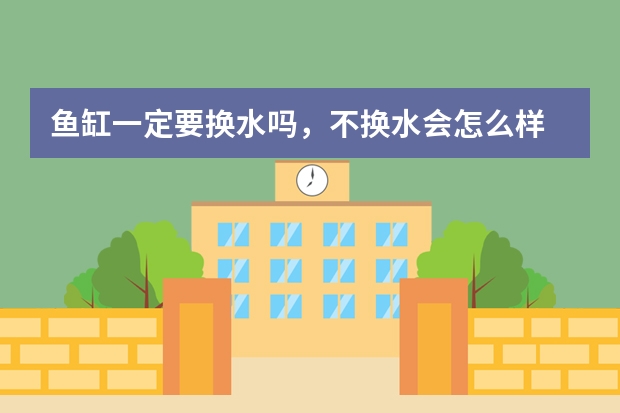 鱼缸一定要换水吗，不换水会怎么样