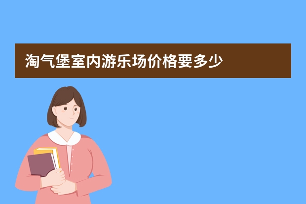 淘气堡室内游乐场价格要多少