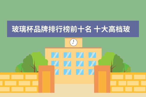 玻璃杯品牌排行榜前十名 十大高档玻璃杯品牌（玻璃杯品牌排行榜前十名 十大高档玻璃杯品牌）
