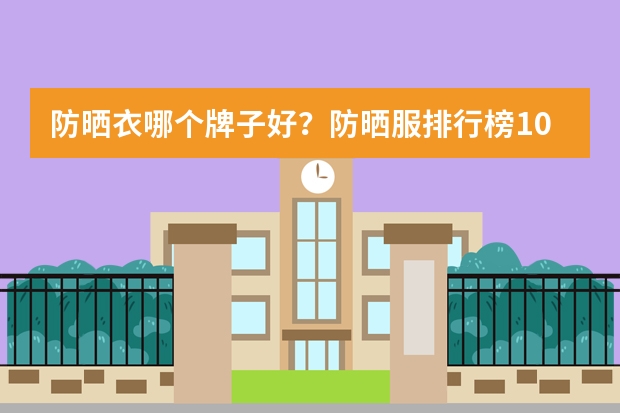 防晒衣哪个牌子好?防晒服排行榜10强推荐