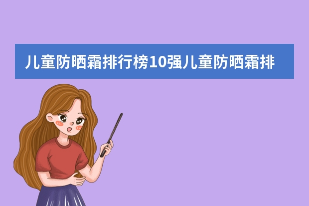 儿童防晒霜排行榜10强儿童防晒霜排名 日本品牌婴儿护肤品排行榜:贝亲上榜,第一几乎0差评!