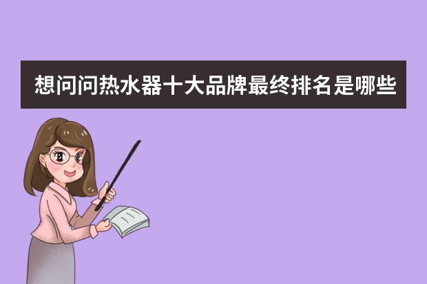 想问问热水器十大品牌最终排名是哪些牌子?哪位有这个呢?