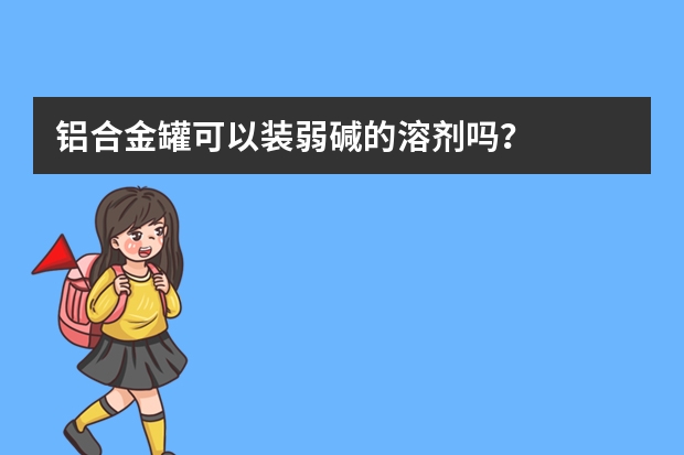 铝合金罐可以装弱碱的溶剂吗？