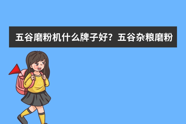 五谷磨粉机什么牌子好?五谷杂粮磨粉机十大名牌(家用五谷杂粮研磨机哪个牌子好)