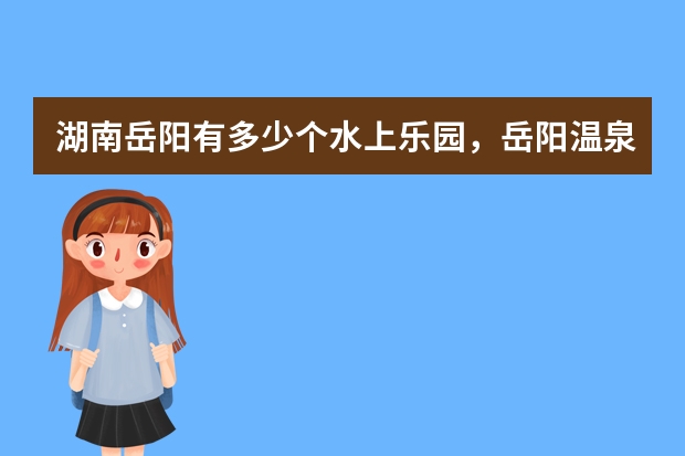 湖南岳阳有多少个水上乐园，岳阳温泉旅游攻略