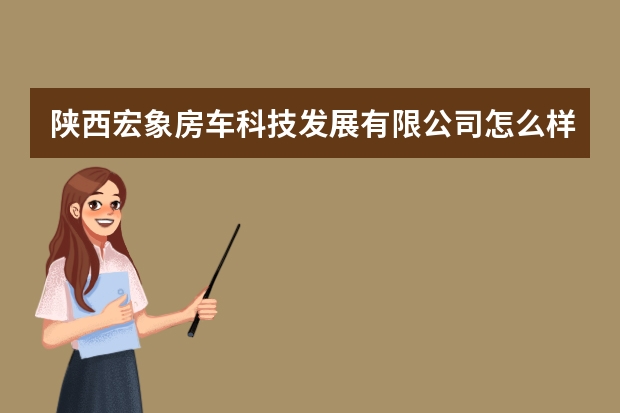陕西宏象房车科技发展有限公司怎么样？