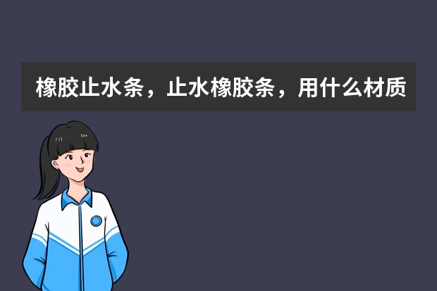 橡胶止水条，止水橡胶条，用什么材质的好