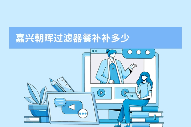 嘉兴朝晖过滤器餐补补多少