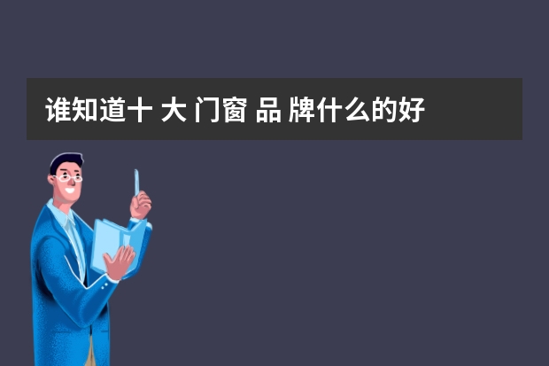 谁知道十 大 门窗 品 牌什么的好？