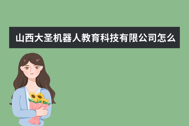 山西大圣机器人教育科技有限公司怎么样？