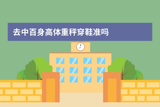去中百身高体重秤穿鞋准吗