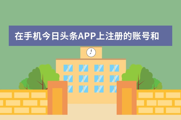 在手机今日头条APP上注册的账号和电脑端头条号上注册的账号有什么不同？