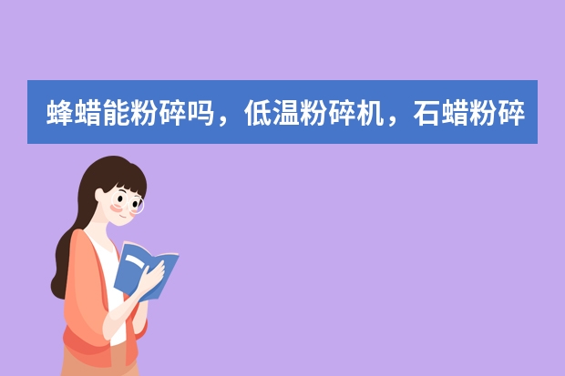 蜂蜡能粉碎吗，低温粉碎机，石蜡粉碎机，超