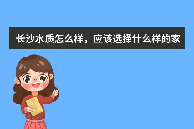 长沙水质怎么样,应该选择什么样的家用净水器