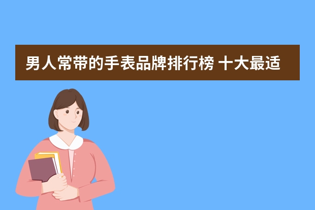 男人常带的手表品牌排行榜 十大最适合男人的手表
