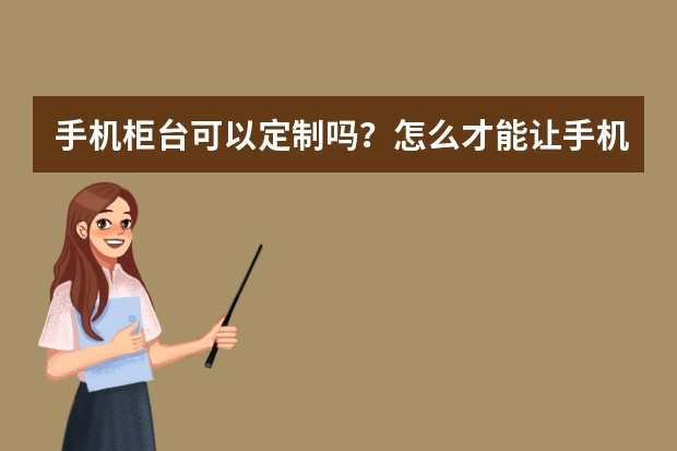 手机柜台可以定制吗？怎么才能让手机展示柜的使用寿命更长久呢？河南手机柜台好不好？
